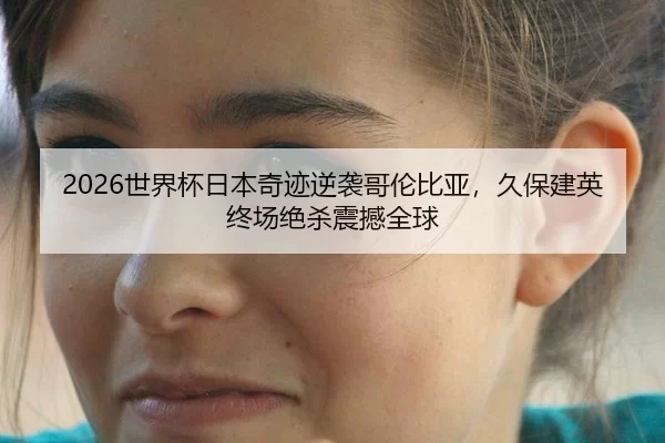 2026世界杯日本奇迹逆袭哥伦比亚，久保建英终场绝杀震撼全球